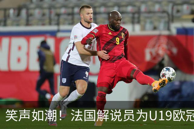 笑声如潮！法国解说员为U19欧冠喝彩狂笑不停